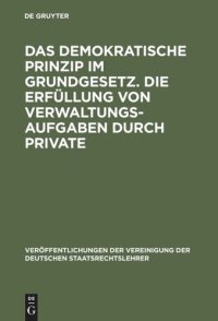 cover of the book Das demokratische Prinzip im Grundgesetz. Die Erfüllung von Verwaltungsaufgaben durch Private: Berichte und Diskussionen auf der Tagung der Vereinigung der Deutschen Staatsrechtslehrer in Speyer am 8. und 9. Oktober 1970