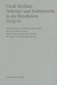 cover of the book Groß-Berliner Arbeiter- und Soldatenräte in der Revolution 1918/19: Dokumente der Vollversammlungen und des Vollzugsrates. Vom Ausbruch der Revolution bis zum 1. Reichsrätekongreß