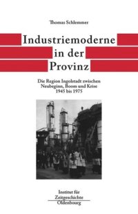 cover of the book Bayern im Bund. Band 6 Industriemoderne in der Provinz: Die Region Ingolstadt zwischen Neubeginn, Boom und Krise 1945 bis 1975