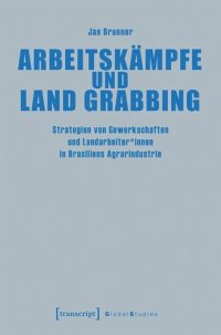 cover of the book Arbeitskämpfe und Land Grabbing: Strategien von Gewerkschaften und Landarbeiter*innen in Brasiliens Agrarindustrie