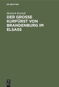 cover of the book Der Grosse Kurfürst von Brandenburg im Elsass: 1674–1675. Ein Geschichtsbild aus der Zeit, als das Elsass französisch werden musste; mit einer Karte zum Gefecht bei Türkheim