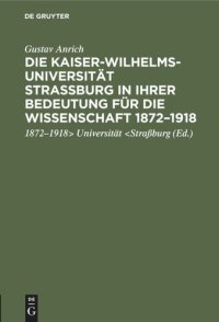 cover of the book Die Kaiser-Wilhelms-Universität Straßburg in ihrer Bedeutung für die Wissenschaft 1872–1918: Rede, gehalten in der Gedenkfeier der Straßburger Wissenschaftlichen Gesellschaft in der Aula der Universität Heidelberg [am 2. Juni 1922]