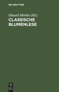 cover of the book Classische Blumenlese: Eine Auswahl von Hymnen, Oden, Liedern, Elegien, Idyllen, Gnomen und Epigrammen der Griechen und Römer; nach den besten Verdeutschungen, theilweise neu bearbeitet, mit Erklärungen für alle gebildeten Leser