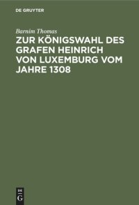 cover of the book Zur Königswahl des Grafen Heinrich von Luxemburg vom Jahre 1308: Dissertation zur Erlangung der philosophischen Doctorwürde an der Universität Strassburg