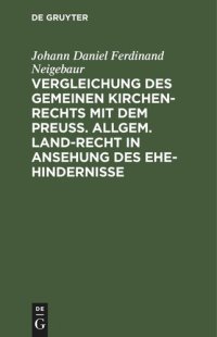 cover of the book Vergleichung des gemeinen Kirchen-Rechts mit dem Preuß. Allgem. Land-Recht in Ansehung des Ehe-hindernisses: Ein nothwendiges Hülfsbuch für Rechts-Gelehrte und Pfarr-Geistliche, besonders in Provinzen gemischten Glaubensbekenntnisses