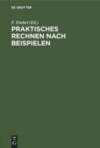 cover of the book Praktisches Rechnen nach Beispielen: Rechen-Leitfaden für alle Berufsstände, nebst einem Verzeichnis der unteilbaren Zahlen (Primzahlen) bis 10 000 und einem Anhang für Papierberechnung