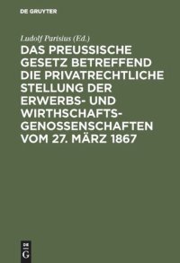 cover of the book Das preußische Gesetz betreffend die privatrechtliche Stellung der Erwerbs- und Wirthschafts-Genossenschaften vom 27. März 1867: nebst den Einführungs-Verordnungen vom 12. Juli, 12. August und 22. September 1867 und den Ministerial-Instruktionen vom 2. Ma