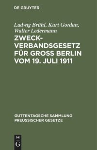 cover of the book Zweckverbandsgesetz für Groß Berlin vom 19. Juli 1911: Nebst Abdruck des allgemeinen Zweckverbandsgesetzes. Mit Einleitung, ausführlichen Erläuterungen und Sachregister