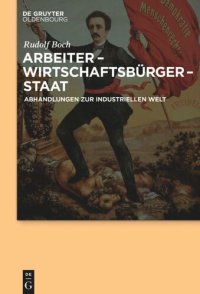 cover of the book Arbeiter - Wirtschaftsbürger - Staat: Abhandlungen zur Industriellen Welt