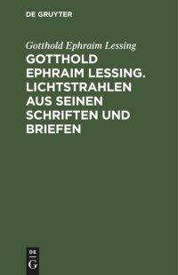 cover of the book Gotthold Ephraim Lessing. Lichtstrahlen aus seinen Schriften und Briefen: Mit einer Einleitung