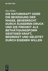 cover of the book Die Naturkraft oder die Bewegung der Masse, beherrscht durch äußeren Druck und die Freiheit als Bethätigungsform geistiger Kraft, begrenzt und geleitet durch eigenen Willen: Philosophische Skizze