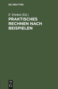 cover of the book Praktisches Rechnen nach Beispielen: Rechen-Leitfaden für alle Berufsstände. Nebst einem Verzeichnis der unteilbaren Zahlen (Primzahlen) bis 10.000 und einem Anhang für Papierberechnung