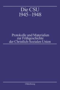 cover of the book Die CSU 1945–1948: Protokolle und Materialien zur Frühgeschichte der Christlich-Sozialen Union. Band 1: Protokolle 1945–1946, Band 2: Protokolle 1947–1948, Band 3: Materialien, Biographien, Register