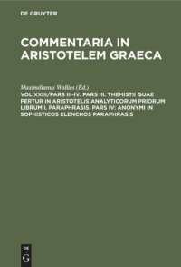 cover of the book Commentaria in Aristotelem Graeca: Vol XXIII/Pars III-IV Pars III. Themistii quae fertur in Aristotelis analyticorum priorum librum I. Paraphrasis. Pars IV: Anonymi in Sophisticos elenchos Paraphrasis