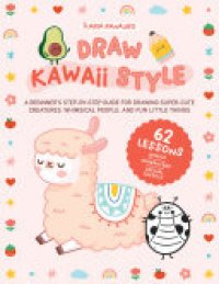 cover of the book Draw Kawaii Style: A Beginner's Step-by-Step Guide for Drawing Super-Cute Creatures, Whimsical People, and Fun Little Things - 62 Lessons: Basics, Characters, Special Effects