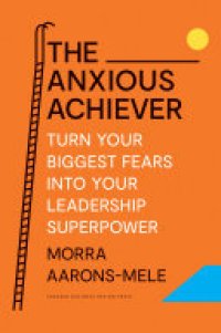 cover of the book The Anxious Achiever: Turn Your Biggest Fears into Your Leadership Superpower