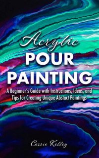 cover of the book Acrylic Pour Painting: A Beginner’s Guide with Instructions, Ideas, and Tips for Creating Unique Abstract Paintings