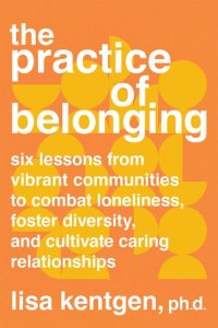 cover of the book The Practice of Belonging: Six Lessons from Vibrant Communities to Combat Loneliness, Foster Diversity, and Cultivate Caring Relationships