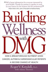 cover of the book Building Wellness with Dmg: How a Breakthrough Nutrient Gives Cancer, Autism & Cardiovascular Patients a Second Chance at Healt