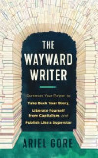 cover of the book The Wayward Writer: Summon Your Power to Take Back Your Story, Liberate Yourself from Capitalism, and Publish Like a Superstar