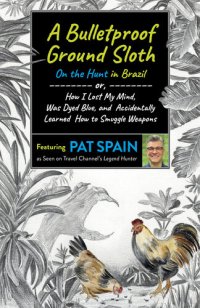 cover of the book A Bulletproof Ground Sloth: On the Hunt in Brazil: or, How I Lost My Mind, Was Dyed Blue, and Accidentally Learned How to Smuggle Weapons