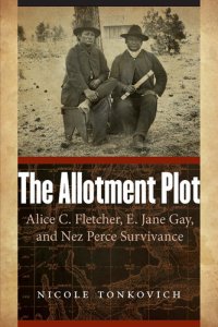 cover of the book The Allotment Plot: Alice C. Fletcher, E. Jane Gay, and Nez Perce Survivance