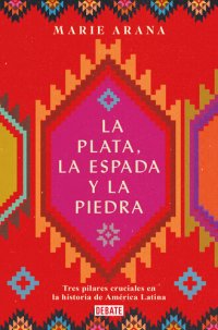 cover of the book La plata, la espada y la piedra: Tres pilares cruciales en la historia de América Latina