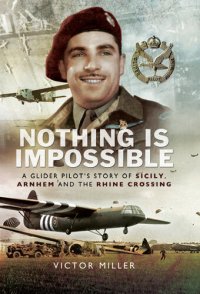 cover of the book Nothing is Impossible: A Glider Pilot's Story of Sicily, Arnhem and the Rhine Crossing