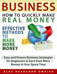 cover of the book Business: How to Quickly Make Real Money--Effective Methods to Make More Money: Easy and Proven Business Strategies for Beginners to Earn Even More Money in Your Spare Time