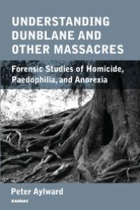 cover of the book Understanding Dunblane and Other Massacres : Forensic Studies of Homicide, Paedophilia, and Anorexia