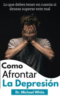 cover of the book Como Afrontar La Depresión: Lo que debes tener en cuenta si deseas superar este mal