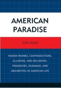 cover of the book American Paradise : Hidden Ironies, Contradictions, Illusions, and Delusions, Paradoxes, Dilemmas, and Absurdities in American Life