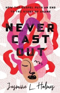 cover of the book Never Cast Out: How the Gospel Puts an End to the Story of Shame