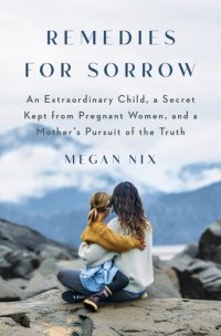 cover of the book Remedies for Sorrow: An Extraordinary Child, a Secret Kept from Pregnant Women, and a Mother's Pursuit of the Truth