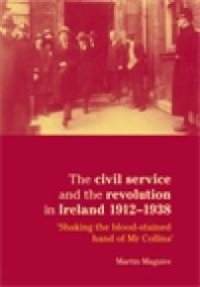 cover of the book The Civil Service and the Revolution in Ireland 1912-1938 : 'Shaking the Blood-Stained Hand of Mr Collins'