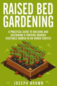 cover of the book Raised Bed Gardening a Pratical Guide to Building and Sustaining a Thriving Organic Vegetable Garden in an Urban Contest