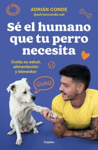 cover of the book Sé el humano que tu perro necesita. Cuida su salud, alimentación y bienestar