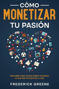 cover of the book Cómo Monetizar tu Pasión: Descubre Cómo Ganar Dinero Haciendo lo que más te Gusta en la Vida