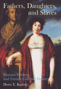 cover of the book Fathers, Daughters, and Slaves : Women Writers and French Colonial Slavery