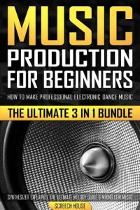 cover of the book Music Production for Beginners: How to Make Professional Electronic Dance Music, The Ultimate 3 in 1 Bundle for Producers (Synthesizer Explained, The Ultimate Melody Guide & Mixing EDM Music)