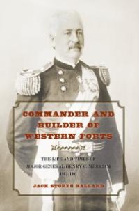 cover of the book Commander and Builder of Western Forts : The Life and Times of Major General Henry C. Merriam, 1862-1901