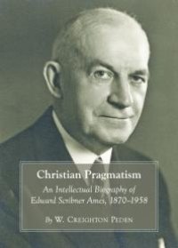 cover of the book Christian Pragmatism : An Intellectual Biography of Edward Scribner Ames, 1870-1958