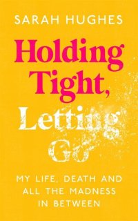 cover of the book Holding Tight, Letting Go: My Life, Death and All the Madness In Between