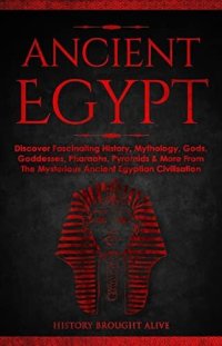 cover of the book Ancient Egypt: Discover Fascinating History, Mythology, Gods, Goddesses, Pharaohs, Pyramids & More From The Mysterious Ancient Egyptian Civilisation