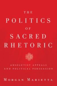 cover of the book The Politics of Sacred Rhetoric : Absolutist Appeals and Political Persuasion