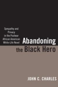 cover of the book Abandoning the Black Hero : Sympathy and Privacy in the Postwar African American White-Life Novel