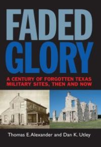 cover of the book Faded Glory : A Century of Forgotten Texas Military Sites, Then and Now