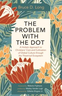 cover of the book The Problem with the Dot: A Holistic Approach to Christians' Care and Cultivation of Global Culture through the Theatrical Ecosystem