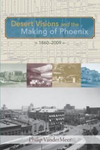 cover of the book Desert Visions and the Making of Phoenix, 1860-2009