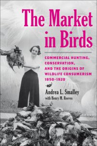 cover of the book The Market in Birds: Commercial Hunting, Conservation, and the Origins of Wildlife Consumerism, 1850–1920